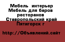 Мебель, интерьер Мебель для баров, ресторанов. Ставропольский край,Пятигорск г.